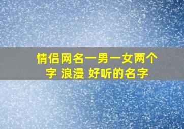 情侣网名一男一女两个字 浪漫 好听的名字